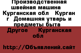 Производственная швейная машина  - Курганская обл., Курган г. Домашняя утварь и предметы быта » Другое   . Курганская обл.